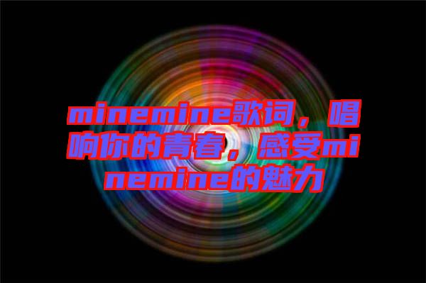 minemine歌詞，唱響你的青春，感受minemine的魅力