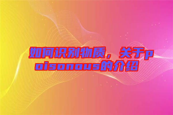 如何識(shí)別物質(zhì)，關(guān)于poisonous的介紹