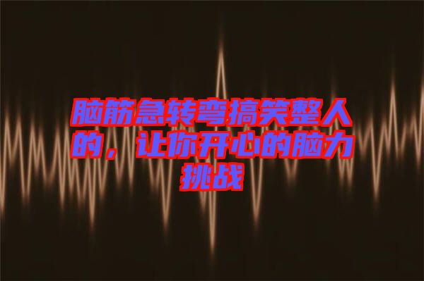 腦筋急轉(zhuǎn)彎搞笑整人的，讓你開(kāi)心的腦力挑戰(zhàn)
