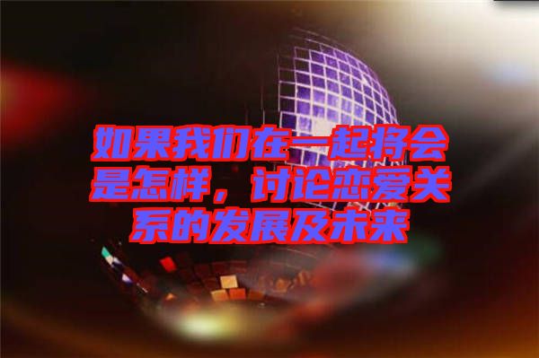 如果我們在一起將會是怎樣，討論戀愛關(guān)系的發(fā)展及未來