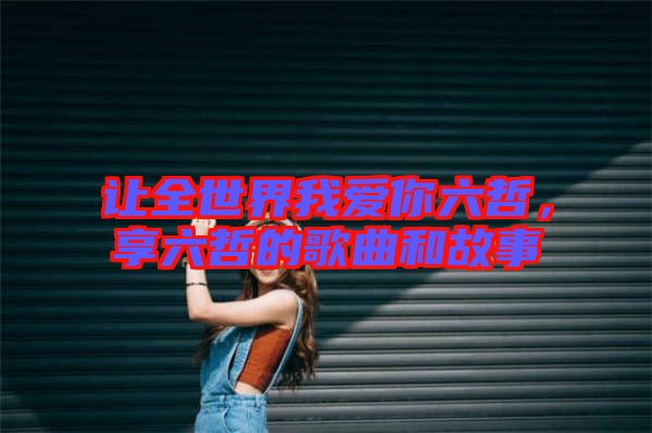 讓全世界我愛你六哲，享六哲的歌曲和故事