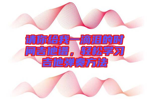 請你給我一滴淚的時間吉他譜，輕松學習吉他彈奏方法