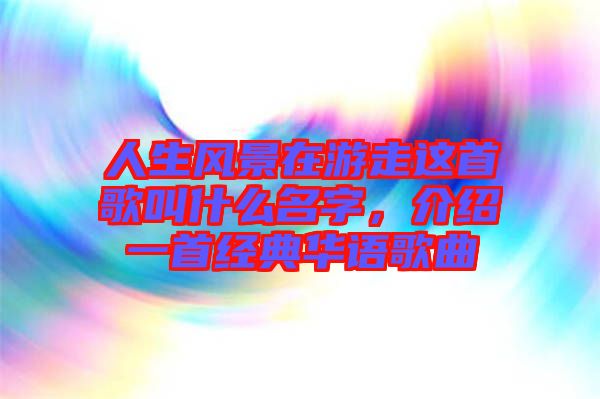 人生風景在游走這首歌叫什么名字，介紹一首經典華語歌曲