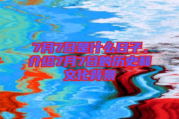7月7日是什么日子，介紹7月7日的歷史和文化背景