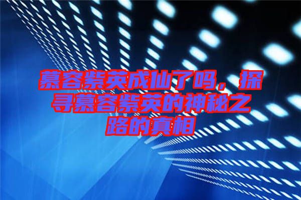 慕容紫英成仙了嗎，探尋慕容紫英的神秘之路的真相