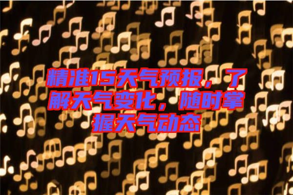 精準(zhǔn)15天氣預(yù)報，了解天氣變化，隨時掌握天氣動態(tài)