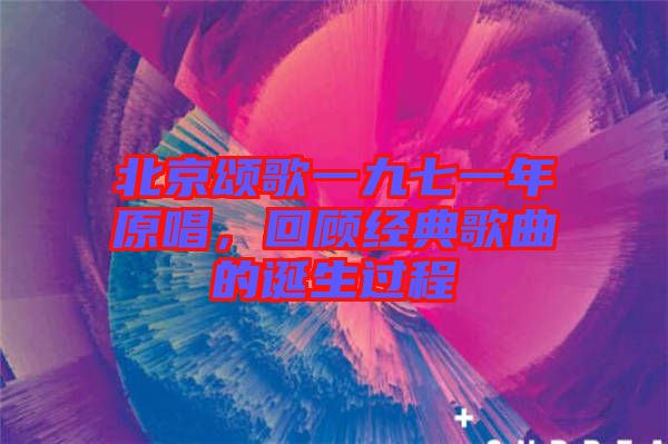 北京頌歌一九七一年原唱，回顧經(jīng)典歌曲的誕生過程