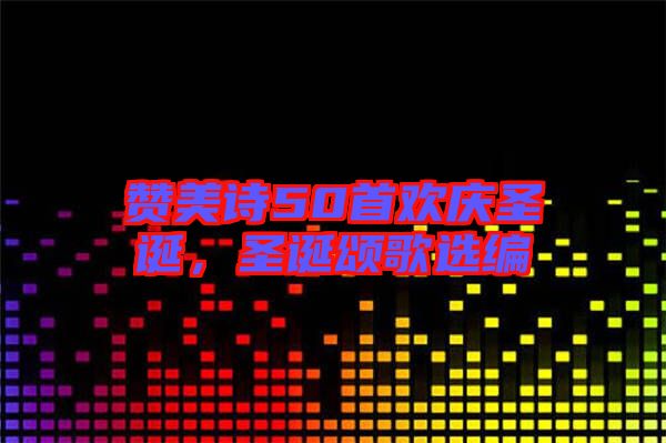 贊美詩50首歡慶圣誕，圣誕頌歌選編
