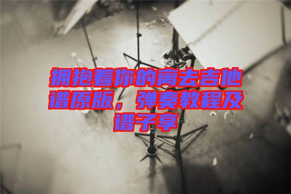 擁抱著你的離去吉他譜原版，彈奏教程及譜子享