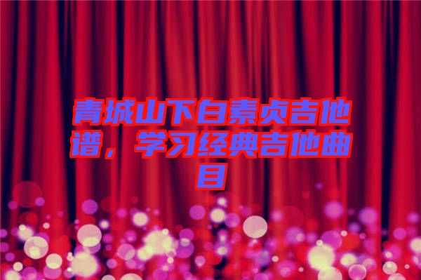青城山下白素貞吉他譜，學(xué)習(xí)經(jīng)典吉他曲目
