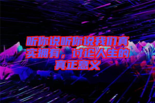 聽你說聽你說我們真實擁有，討論人生的真正意義