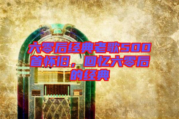 六零后經(jīng)典老歌500首懷舊，回憶六零后的經(jīng)典