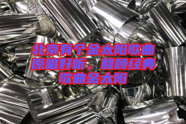 北京有個(gè)金太陽歌曲原唱好聽，回顧經(jīng)典歌曲金太陽