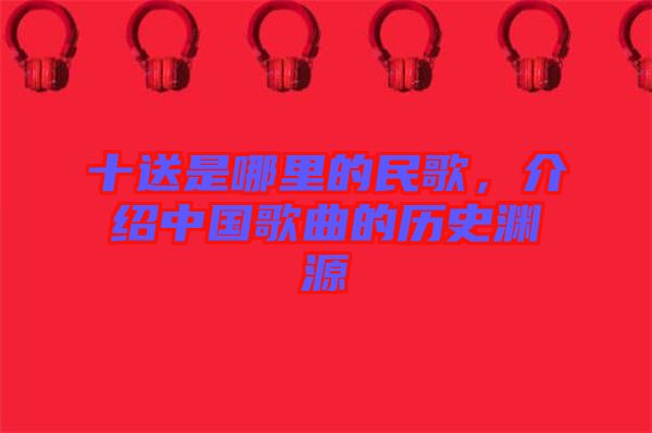 十送是哪里的民歌，介紹中國(guó)歌曲的歷史淵源