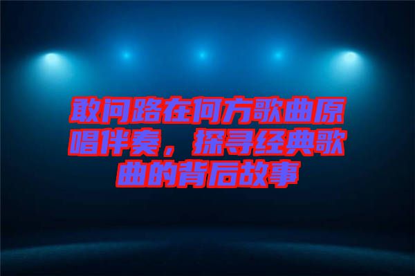 敢問路在何方歌曲原唱伴奏，探尋經(jīng)典歌曲的背后故事