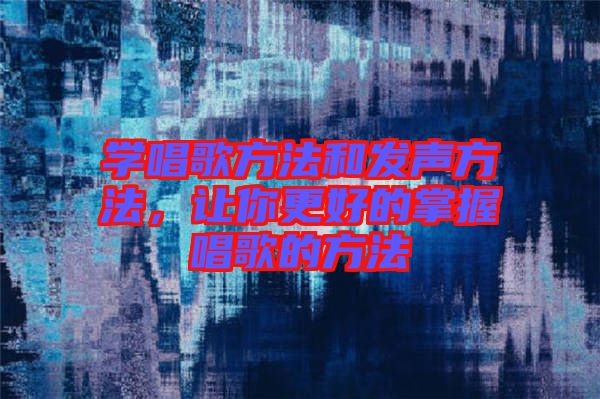 學唱歌方法和發(fā)聲方法，讓你更好的掌握唱歌的方法