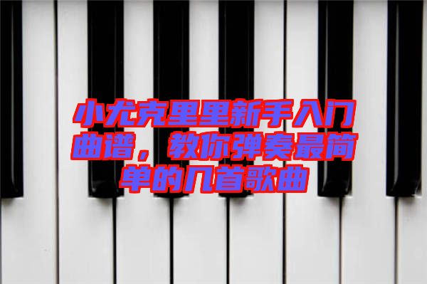 小尤克里里新手入門(mén)曲譜，教你彈奏最簡(jiǎn)單的幾首歌曲