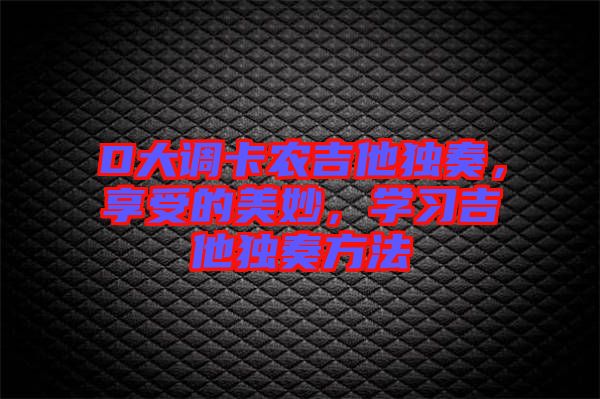 D大調(diào)卡農(nóng)吉他獨(dú)奏，享受的美妙，學(xué)習(xí)吉他獨(dú)奏方法