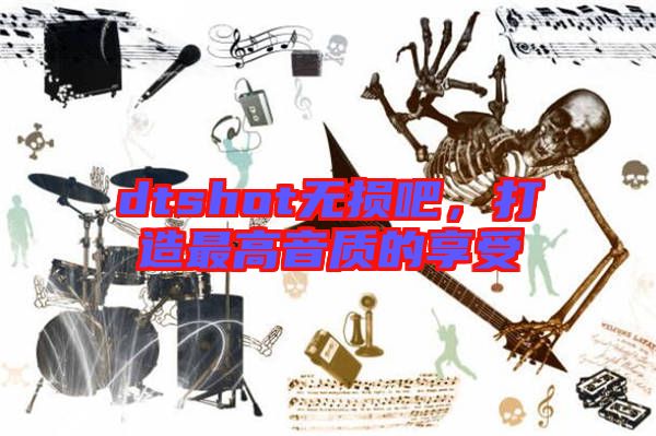 dtshot無損吧，打造最高音質(zhì)的享受