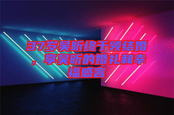 37歲吳昕終于領(lǐng)結(jié)婚，享吳昕的婚禮和幸福感言