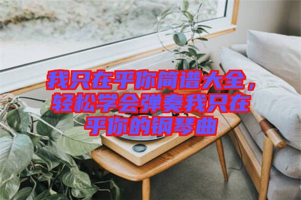 我只在乎你簡(jiǎn)譜大全，輕松學(xué)會(huì)彈奏我只在乎你的鋼琴曲