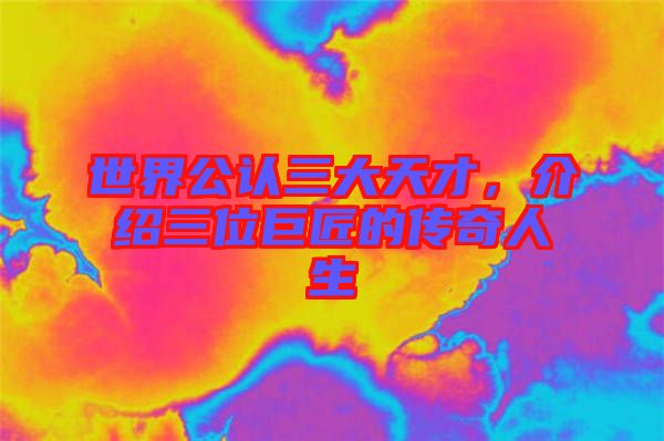 世界公認(rèn)三大天才，介紹三位巨匠的傳奇人生