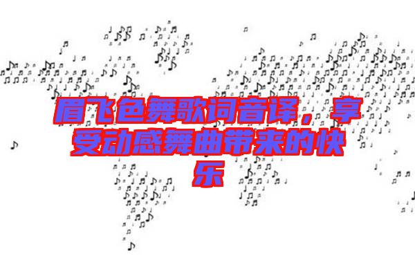 眉飛色舞歌詞音譯，享受動(dòng)感舞曲帶來(lái)的快樂(lè)