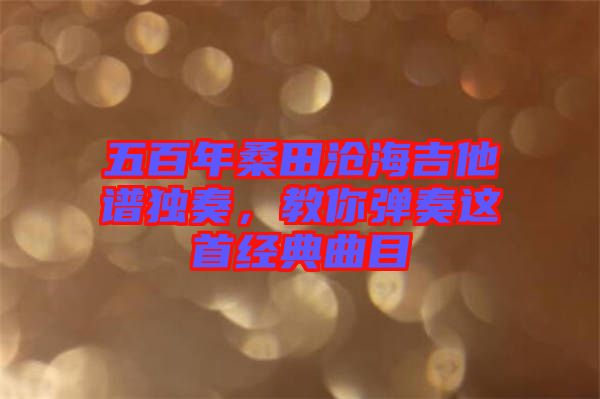 五百年桑田滄海吉他譜獨(dú)奏，教你彈奏這首經(jīng)典曲目