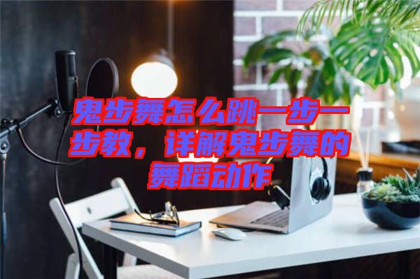 鬼步舞怎么跳一步一步教，詳解鬼步舞的舞蹈動(dòng)作