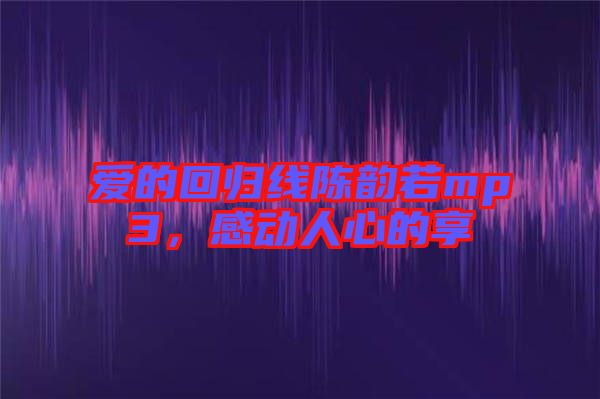 愛的回歸線陳韻若mp3，感動人心的享