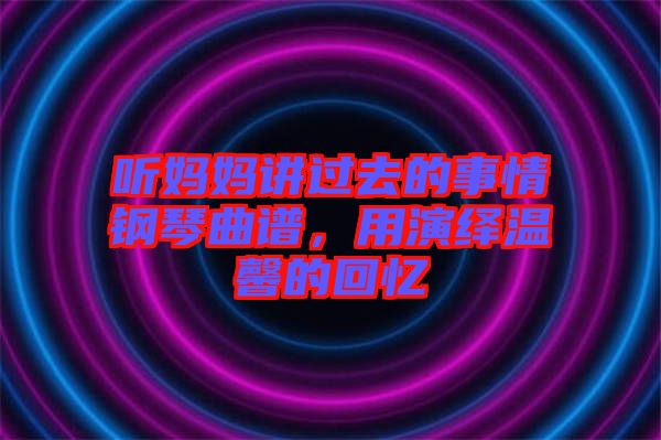 聽媽媽講過去的事情鋼琴曲譜，用演繹溫馨的回憶