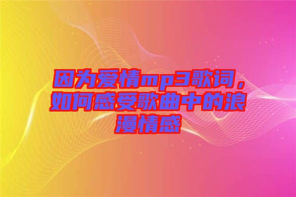 因為愛情mp3歌詞，如何感受歌曲中的浪漫情感