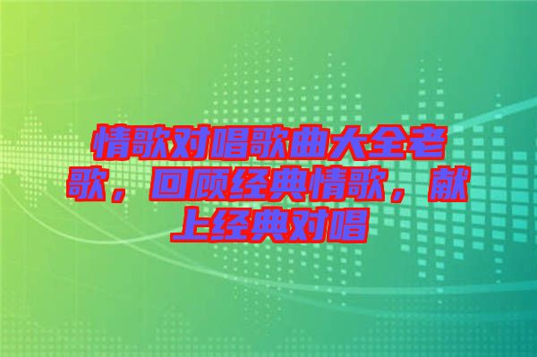 情歌對唱歌曲大全老歌，回顧經(jīng)典情歌，獻(xiàn)上經(jīng)典對唱