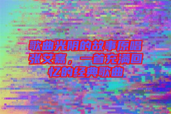 歌曲光陰的故事原唱張艾嘉，一首充滿回憶的經典歌曲