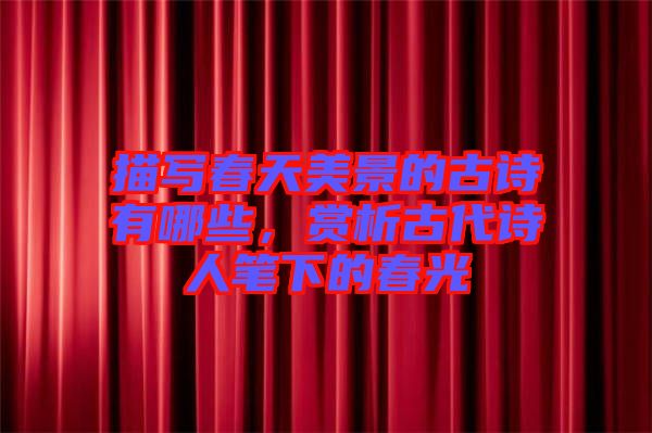 描寫春天美景的古詩有哪些，賞析古代詩人筆下的春光