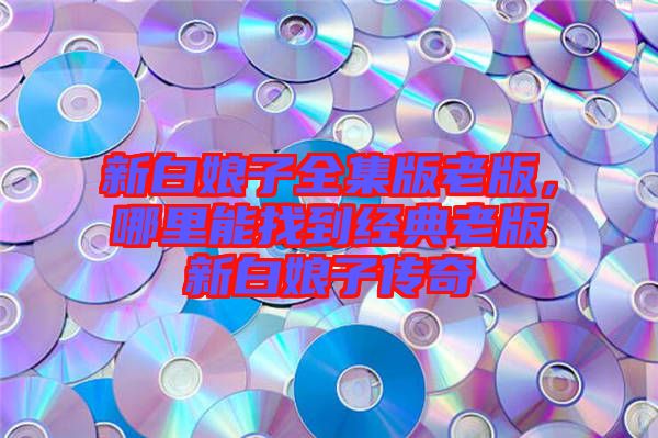 新白娘子全集版老版，哪里能找到經(jīng)典老版新白娘子傳奇