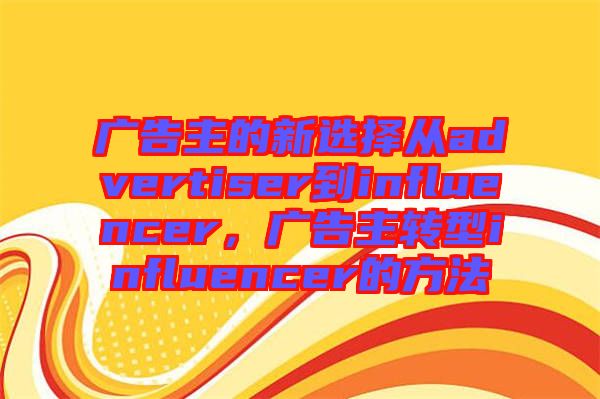 廣告主的新選擇從advertiser到influencer，廣告主轉(zhuǎn)型influencer的方法