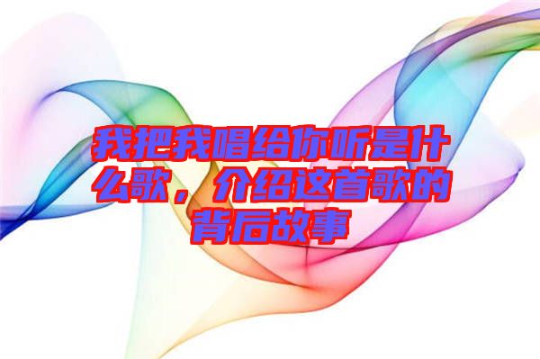 我把我唱給你聽是什么歌，介紹這首歌的背后故事