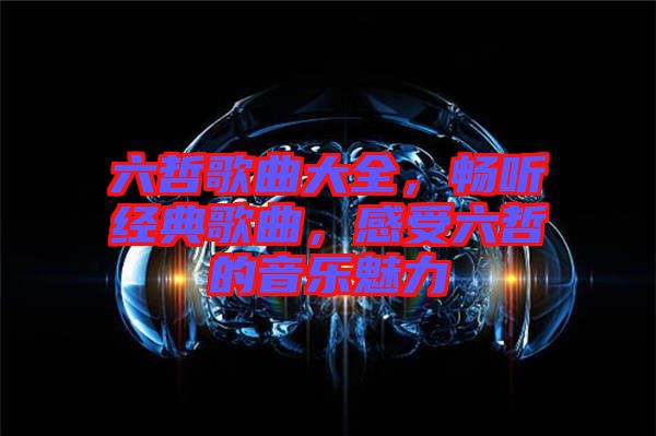 六哲歌曲大全，暢聽經(jīng)典歌曲，感受六哲的音樂魅力
