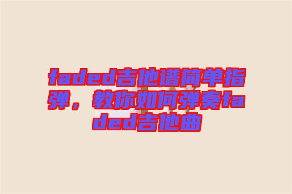 faded吉他譜簡(jiǎn)單指彈，教你如何彈奏faded吉他曲