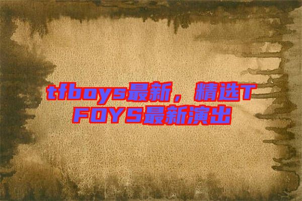 tfboys最新，精選TFOYS最新演出