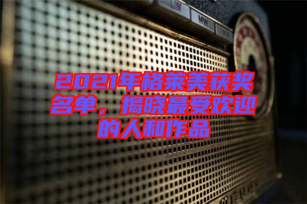 2021年格萊美獲獎(jiǎng)名單，揭曉最受歡迎的人和作品