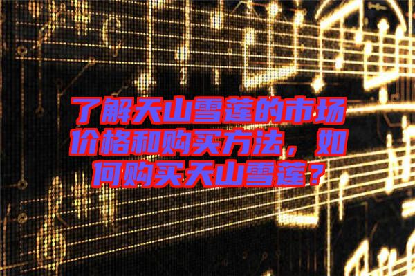 了解天山雪蓮的市場價格和購買方法，如何購買天山雪蓮？