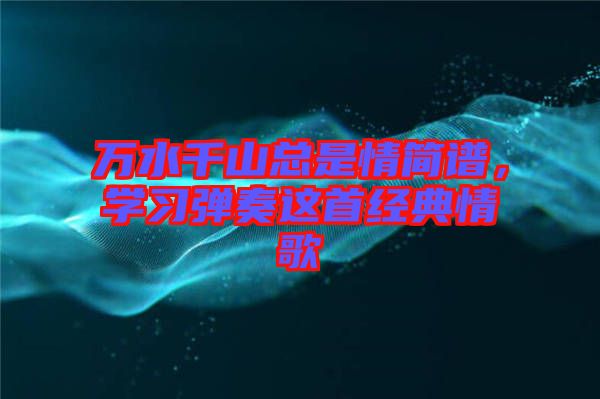 萬水千山總是情簡(jiǎn)譜，學(xué)習(xí)彈奏這首經(jīng)典情歌