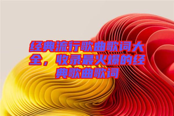 經(jīng)典流行歌曲歌詞大全，收錄最火爆的經(jīng)典歌曲歌詞
