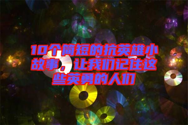 10個(gè)簡(jiǎn)短的抗英雄小故事，讓我們記住這些英勇的人們
