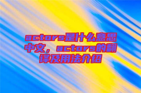 actors是什么意思中文，actors的翻譯及用法介紹