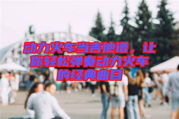 動(dòng)力火車(chē)當(dāng)吉他譜，讓你輕松彈奏動(dòng)力火車(chē)的經(jīng)典曲目