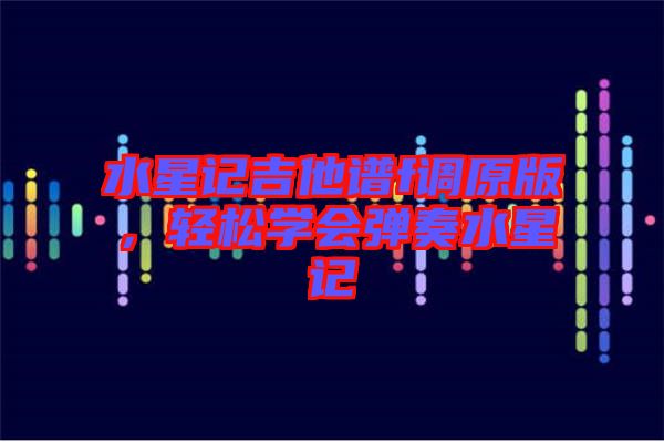 水星記吉他譜f調(diào)原版，輕松學(xué)會(huì)彈奏水星記