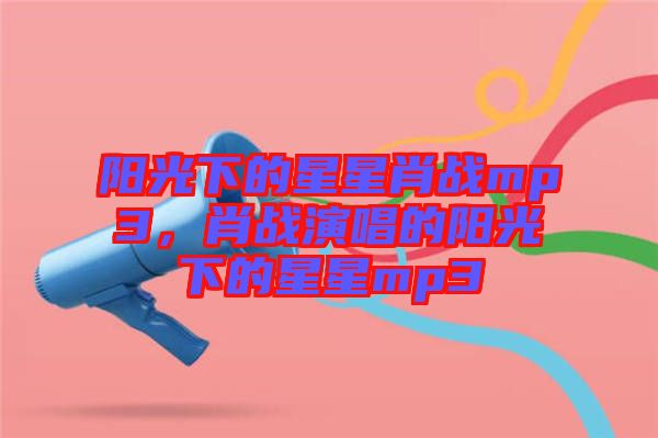 陽光下的星星肖戰(zhàn)mp3，肖戰(zhàn)演唱的陽光下的星星mp3